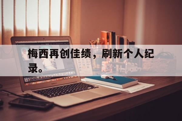 万博manbetx官网-梅西再创佳绩，刷新个人纪录。