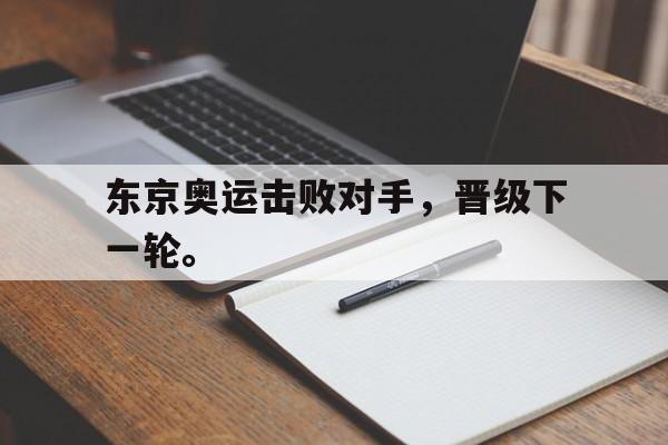 万博manbetx官网-东京奥运击败对手，晋级下一轮。