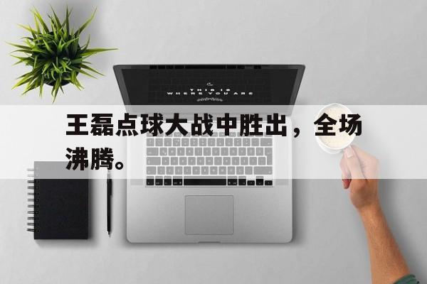 万博-王磊点球大战中胜出，全场沸腾。