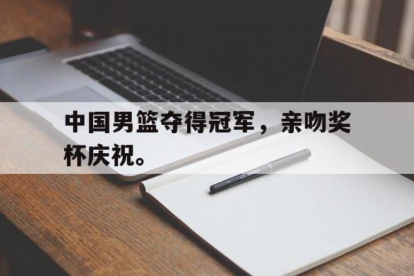 万博官网-中国男篮夺得冠军，亲吻奖杯庆祝。