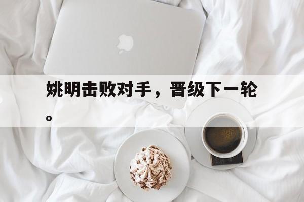 万博manbetx官网-姚明击败对手，晋级下一轮。