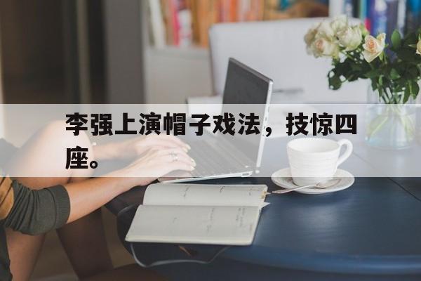 万博manbetx官网-李强上演帽子戏法，技惊四座。