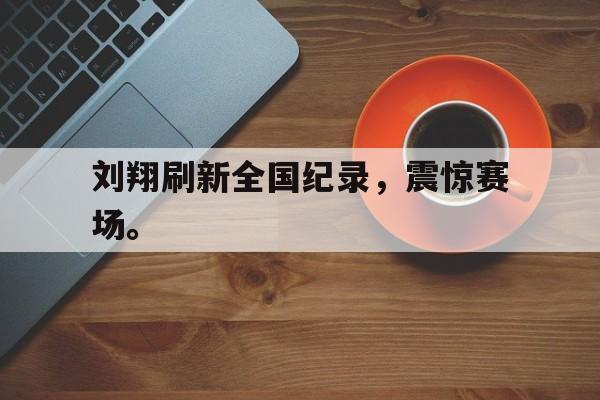 万博官网-刘翔刷新全国纪录，震惊赛场。
