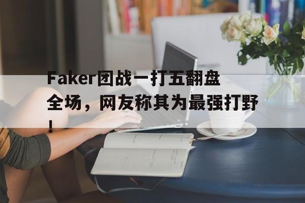 万博manbetx官网-Faker团战一打五翻盘全场，网友称其为最强打野！