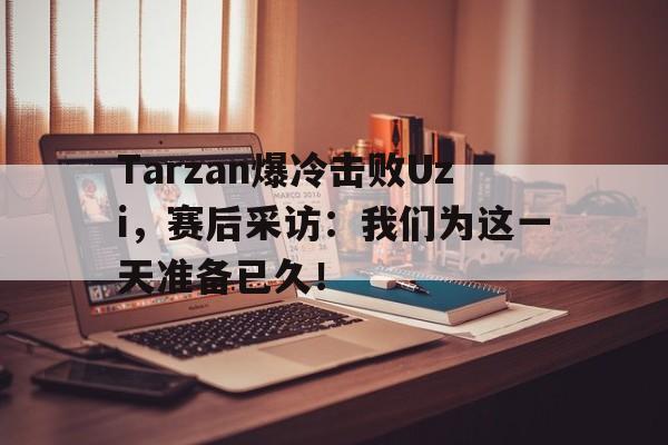万博官网-Tarzan爆冷击败Uzi，赛后采访：我们为这一天准备已久！