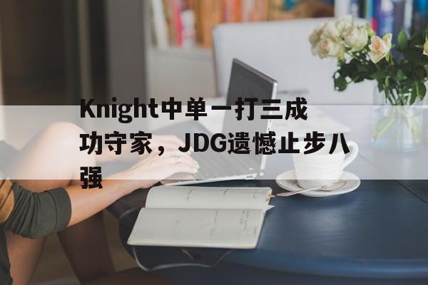 万博manbetx官网-Knight中单一打三成功守家，JDG遗憾止步八强