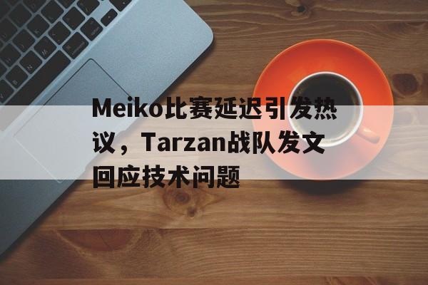 万博官网-Meiko比赛延迟引发热议，Tarzan战队发文回应技术问题