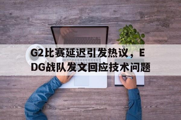 万博-G2比赛延迟引发热议，EDG战队发文回应技术问题