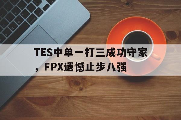 万博manbetx官网-TES中单一打三成功守家，FPX遗憾止步八强