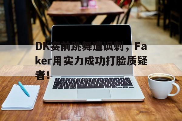 万博-DK赛前跳舞遭讽刺，Faker用实力成功打脸质疑者！