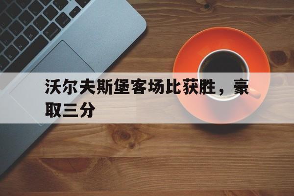 万博-沃尔夫斯堡客场比获胜，豪取三分