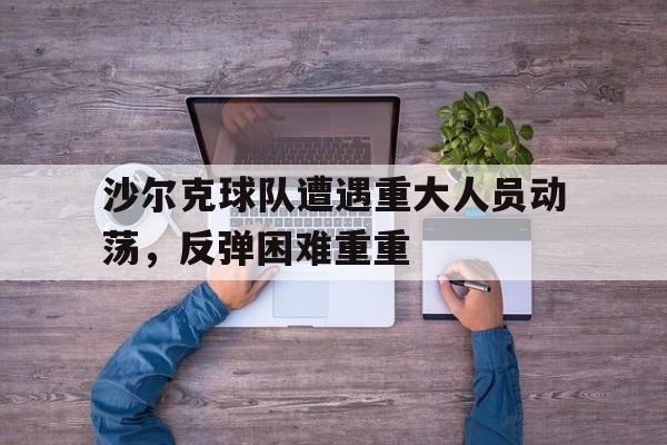 万博-沙尔克球队遭遇重大人员动荡，反弹困难重重
