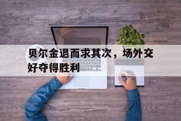 万博manbetx官网-贝尔金退而求其次，场外交好夺得胜利