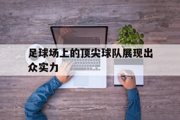 万博官网-足球场上的顶尖球队展现出众实力