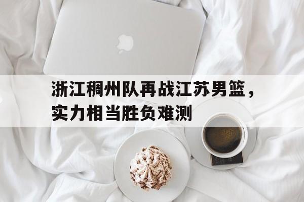 万博-浙江稠州队再战江苏男篮，实力相当胜负难测