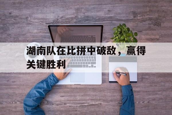 万博manbetx官网-湖南队在比拼中破敌，赢得关键胜利