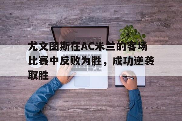 万博manbetx官网-尤文图斯在AC米兰的客场比赛中反败为胜，成功逆袭取胜