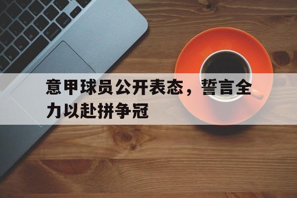 万博manbetx官网-意甲球员公开表态，誓言全力以赴拼争冠