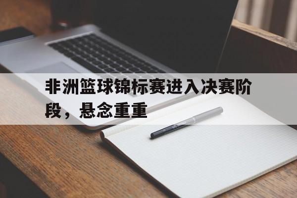 万博-非洲篮球锦标赛进入决赛阶段，悬念重重