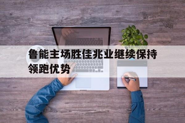 万博-鲁能主场胜佳兆业继续保持领跑优势
