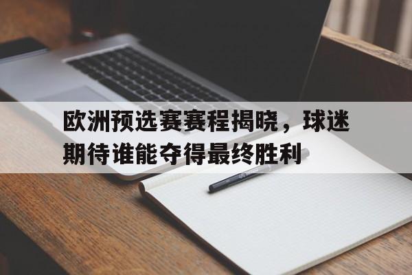 万博官网-欧洲预选赛赛程揭晓，球迷期待谁能夺得最终胜利