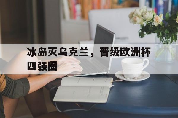 万博官网-冰岛灭乌克兰，晋级欧洲杯四强圈