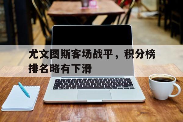 万博manbetx官网-尤文图斯客场战平，积分榜排名略有下滑