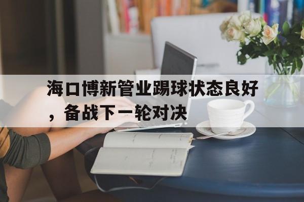 万博官网-海口博新管业踢球状态良好，备战下一轮对决