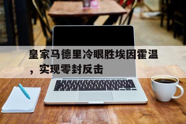 万博-皇家马德里冷眼胜埃因霍温，实现零封反击